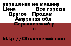 украшение на машину  › Цена ­ 2 000 - Все города Другое » Продам   . Амурская обл.,Серышевский р-н